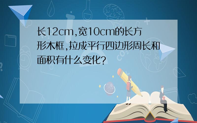 长12cm,宽10cm的长方形木框,拉成平行四边形周长和面积有什么变化?