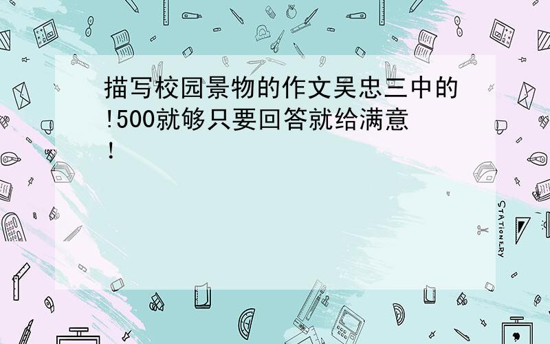 描写校园景物的作文吴忠三中的!500就够只要回答就给满意！