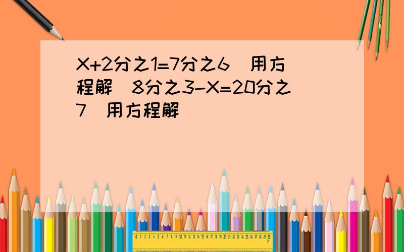 X+2分之1=7分之6（用方程解）8分之3-X=20分之7（用方程解）