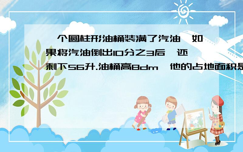 一个圆柱形油桶装满了汽油,如果将汽油倒出10分之3后,还剩下56升.油桶高8dm,他的占地面积是多少列式