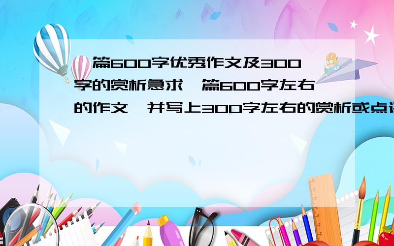 一篇600字优秀作文及300字的赏析急求一篇600字左右的作文,并写上300字左右的赏析或点评