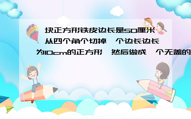 一块正方形铁皮边长是50厘米,从四个角个切掉一个边长边长为10cm的正方形,然后做成一个无盖的盒子.这个盒子用了多少铁皮?它的容积是多少