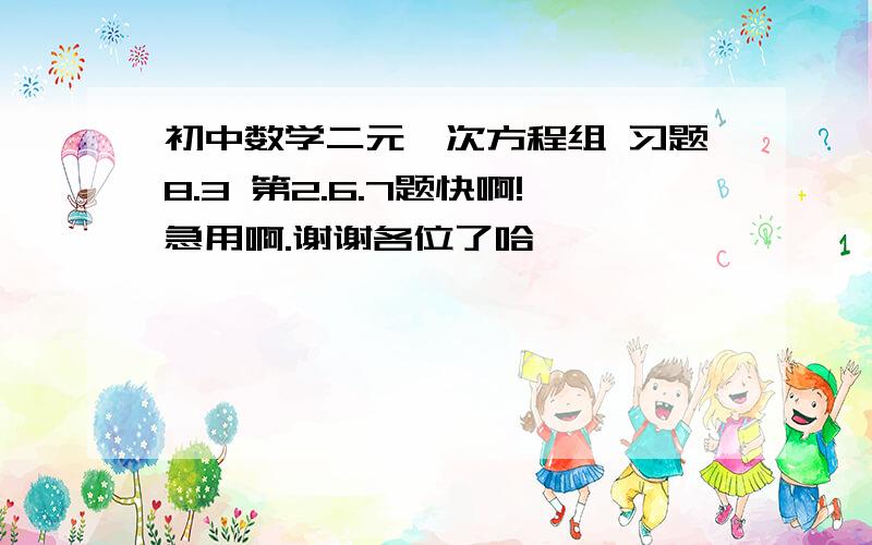 初中数学二元一次方程组 习题8.3 第2.6.7题快啊!急用啊.谢谢各位了哈