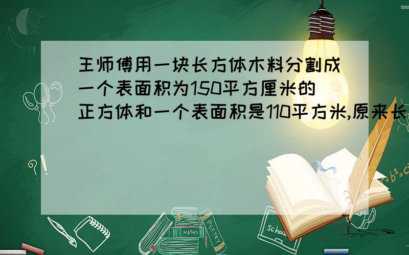 王师傅用一块长方体木料分割成一个表面积为150平方厘米的正方体和一个表面积是110平方米,原来长方体的体积