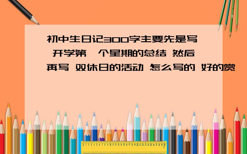 初中生日记300字主要先是写 开学第一个星期的总结 然后再写 双休日的活动 怎么写的 好的赏