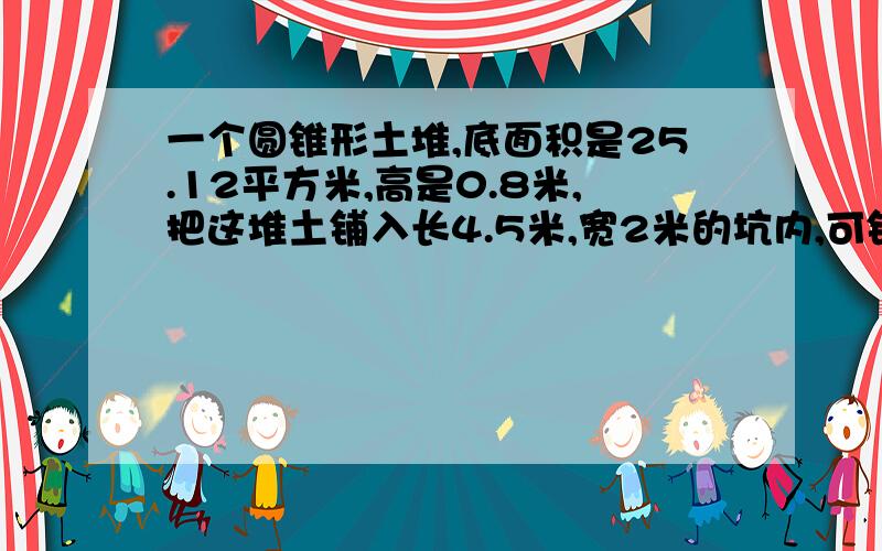 一个圆锥形土堆,底面积是25.12平方米,高是0.8米,把这堆土铺入长4.5米,宽2米的坑内,可铺多厚?（得数