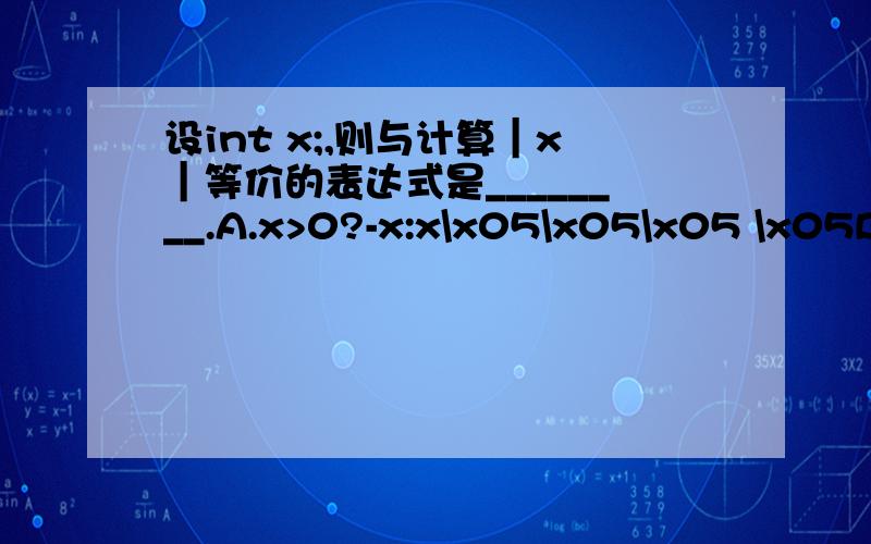 设int x;,则与计算︱x︱等价的表达式是________.A.x>0?-x:x\x05\x05\x05 \x05B.x>0?x:-xC.x