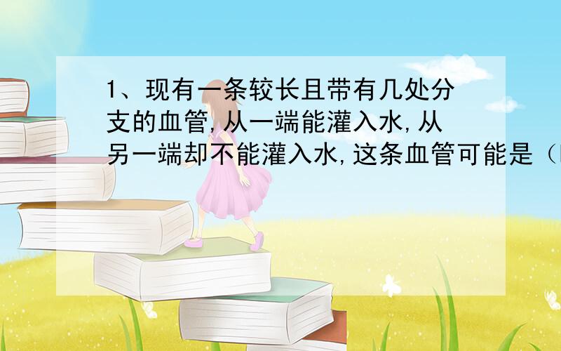 1、现有一条较长且带有几处分支的血管,从一端能灌入水,从另一端却不能灌入水,这条血管可能是（B ）A.动脉 B.静脉 C.毛细血管 D.毛细血管或动脉2、关于血液循环的叙述,正确的是（B）A.毛细