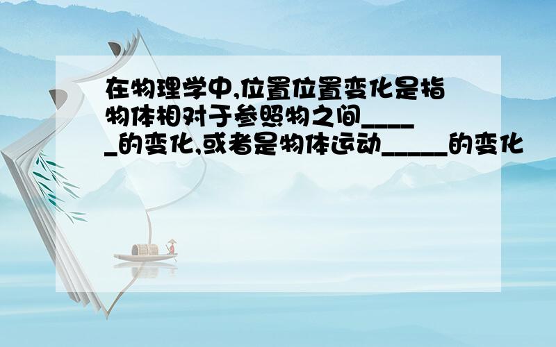 在物理学中,位置位置变化是指物体相对于参照物之间_____的变化,或者是物体运动_____的变化