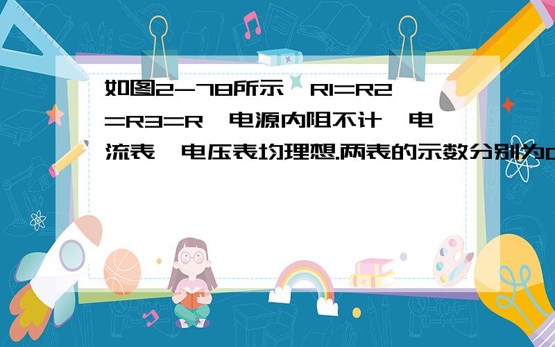 如图2-78所示,R1=R2=R3=R,电源内阻不计,电流表、电压表均理想.两表的示数分别为0如图2-78所示,R1=R2＝R3＝R,电源内阻不计,电流表、电压表均理想.两表的示数分别为0.3A、2.0V,则电源电动势为______V,