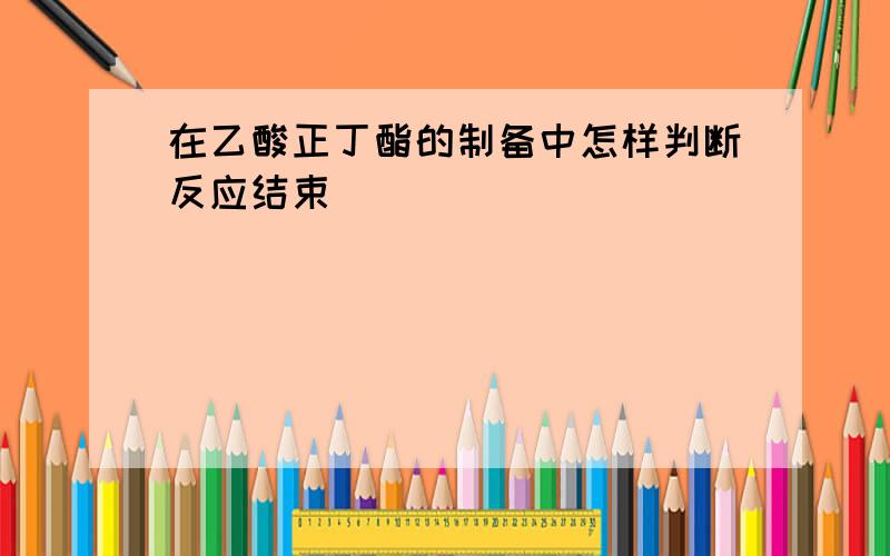 在乙酸正丁酯的制备中怎样判断反应结束