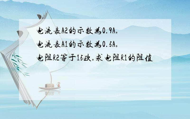 电流表A2的示数为0.9A,电流表A1的示数为0.5A,电阻R2等于15欧,求电阻R1的阻值