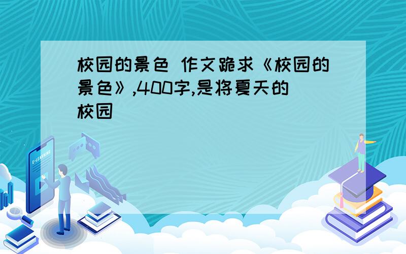 校园的景色 作文跪求《校园的景色》,400字,是将夏天的校园