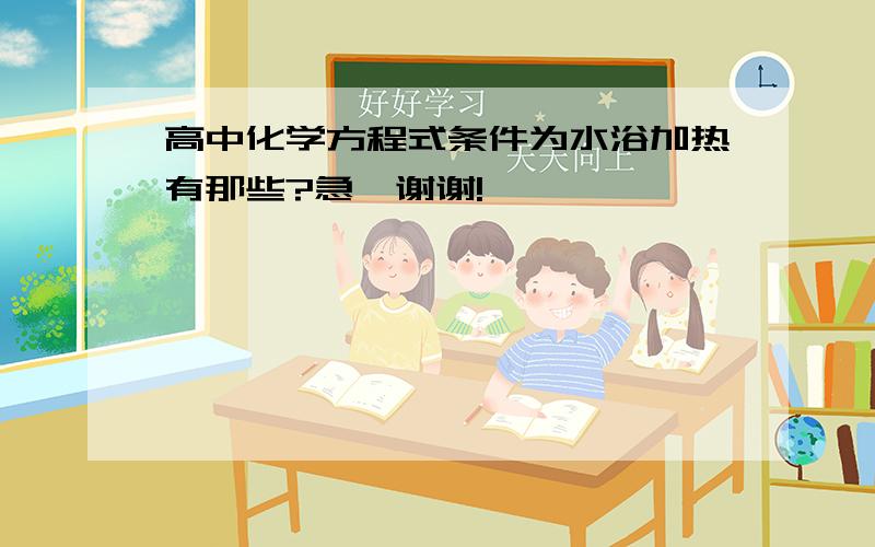 高中化学方程式条件为水浴加热有那些?急,谢谢!