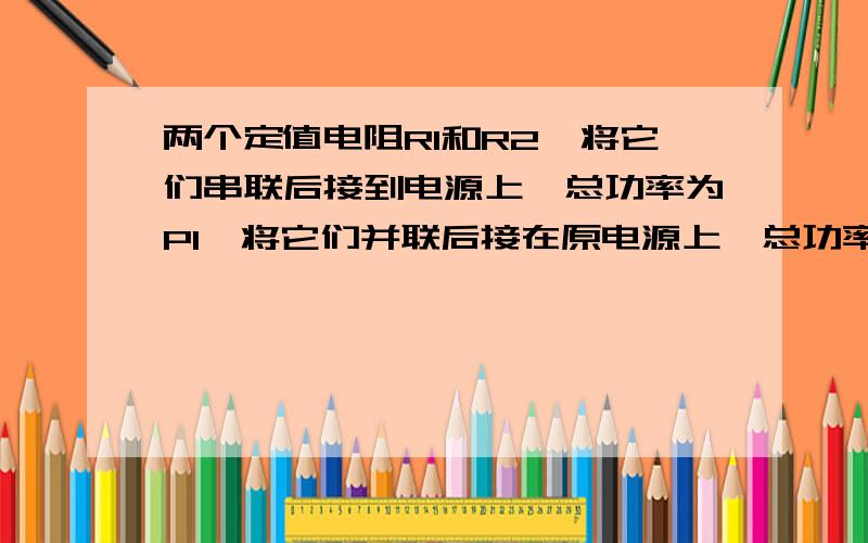 两个定值电阻R1和R2,将它们串联后接到电源上,总功率为P1,将它们并联后接在原电源上,总功率为P2,假定电源输出电压不变,则 ( )A．P1 ＞ P2 B．P1 ＜ P2 C．P1 ＝ P2 D．无法确定