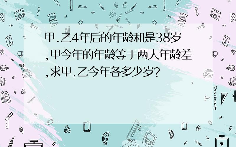 甲.乙4年后的年龄和是38岁,甲今年的年龄等于两人年龄差,求甲.乙今年各多少岁?