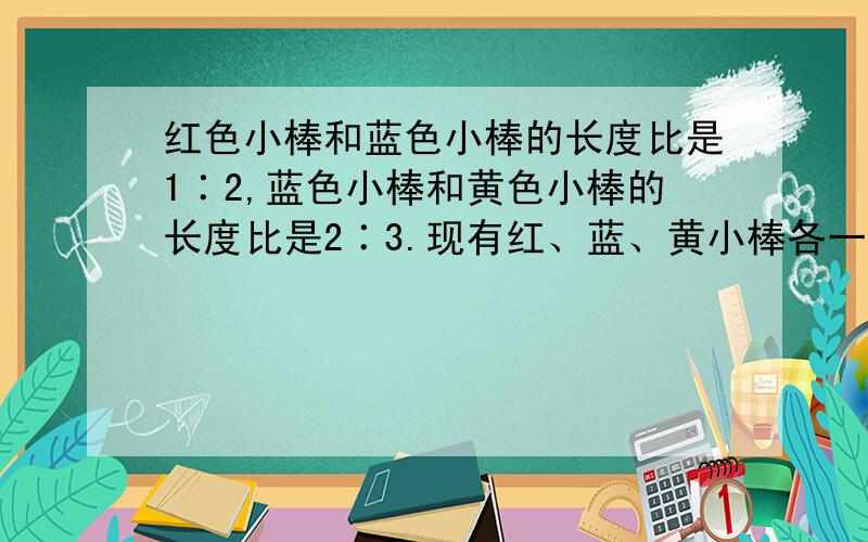 红色小棒和蓝色小棒的长度比是1∶2,蓝色小棒和黄色小棒的长度比是2∶3.现有红、蓝、黄小棒各一根,能围成三角形吗?