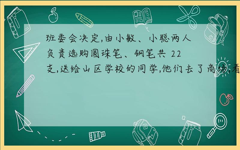 班委会决定,由小敏、小聪两人负责选购圆珠笔、钢笔共 22支,送给山区学校的同学,他们去了商场,看到圆珠笔每支 2元,钢笔每支 8元．若购买圆珠笔可九折优惠,钢笔可八折优惠,在所需费用不