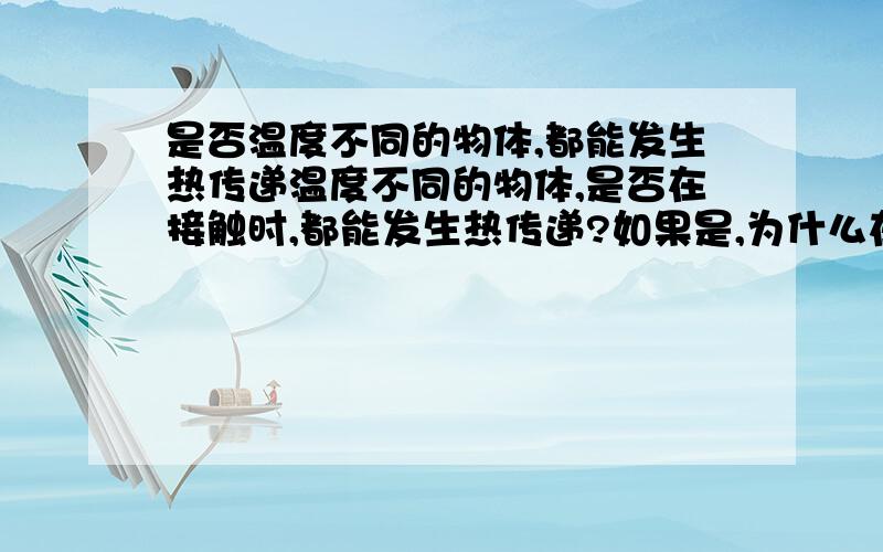 是否温度不同的物体,都能发生热传递温度不同的物体,是否在接触时,都能发生热传递?如果是,为什么在一定温度下的物体,会和周围空气的温度不同?比如,在零度下放了很久的的物体,温度不会