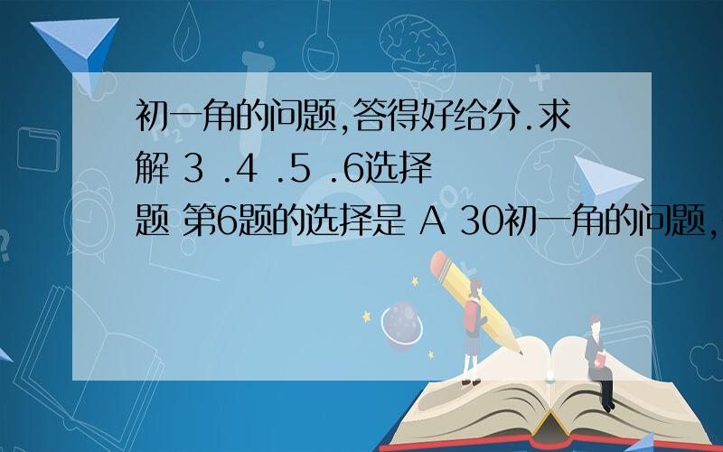 初一角的问题,答得好给分.求解 3 .4 .5 .6选择题 第6题的选择是 A 30初一角的问题,答得好给分.求解   3  .4  .5  .6选择题  第6题的选择是  A 30°B 45°C 60° D 120°