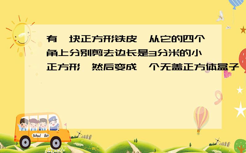 有一块正方形铁皮,从它的四个角上分别剪去边长是3分米的小正方形,然后变成一个无盖正方体盒子,容积?