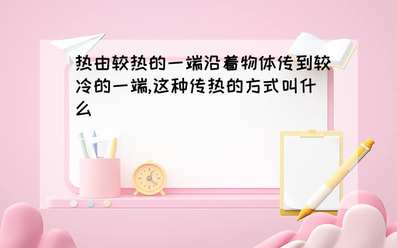 热由较热的一端沿着物体传到较冷的一端,这种传热的方式叫什么