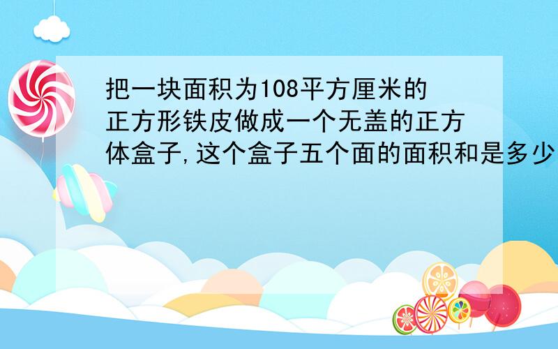 把一块面积为108平方厘米的正方形铁皮做成一个无盖的正方体盒子,这个盒子五个面的面积和是多少