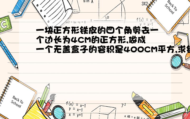 一块正方形铁皮的四个角剪去一个边长为4CM的正方形,做成一个无盖盒子的容积是400CM平方,求铁皮边长将一块正方形铁皮的四个角剪去一个边长为4CM的正方形,做成一个无盖.已知盒子的容积是4