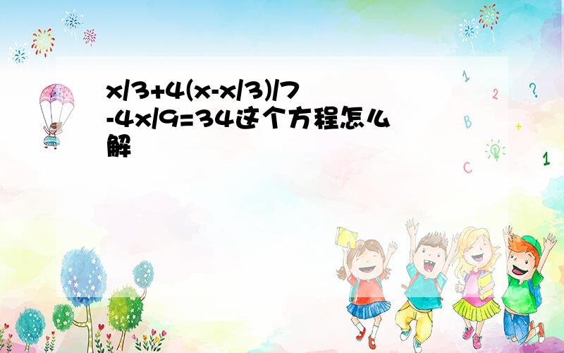 x/3+4(x-x/3)/7-4x/9=34这个方程怎么解