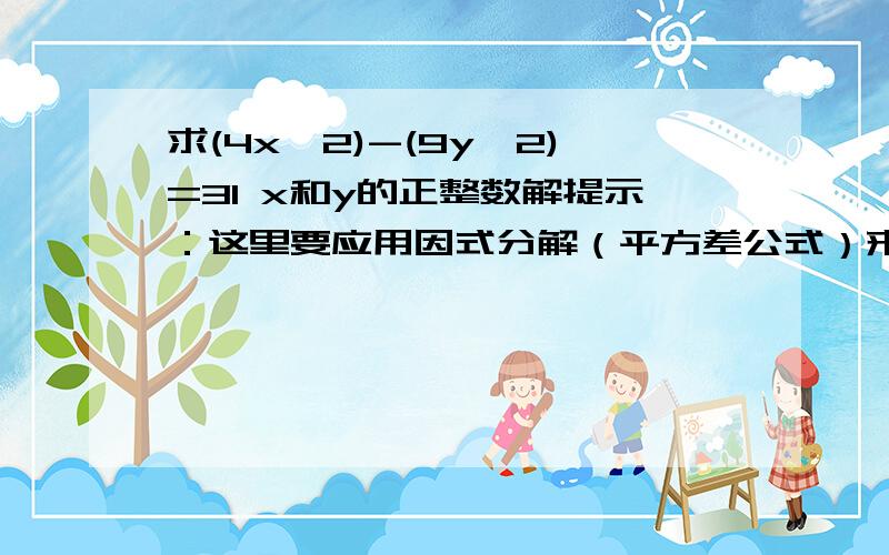 求(4x^2)-(9y^2)=31 x和y的正整数解提示：这里要应用因式分解（平方差公式）来解题 我急用 快速回答各位