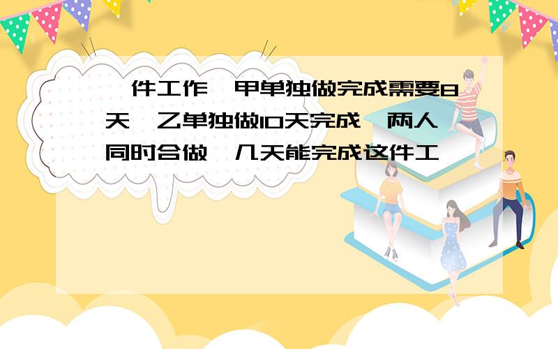 一件工作,甲单独做完成需要8天,乙单独做10天完成,两人同时合做,几天能完成这件工