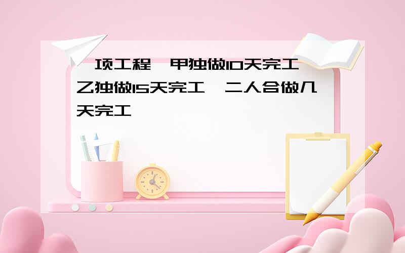 一项工程,甲独做10天完工,乙独做15天完工,二人合做几天完工