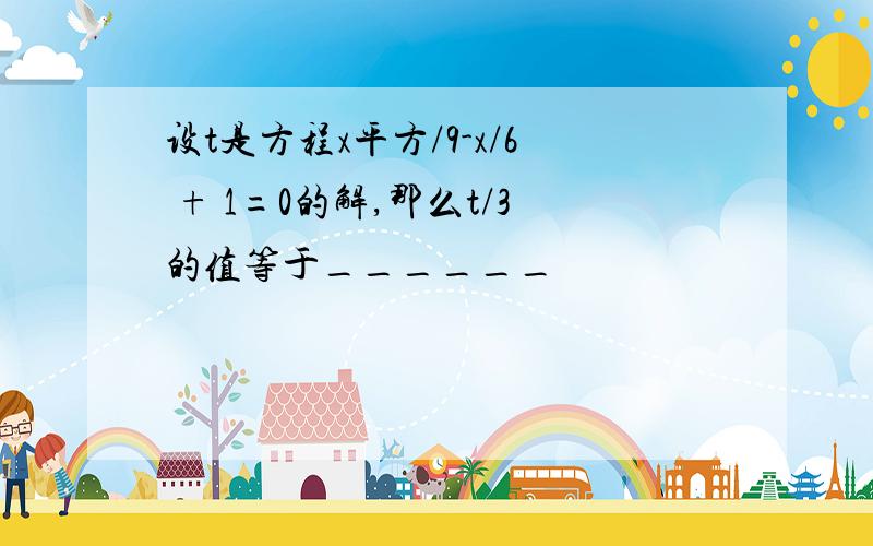 设t是方程x平方/9-x/6 + 1=0的解,那么t/3的值等于______