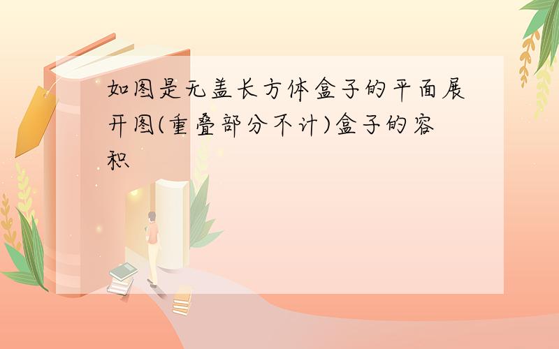 如图是无盖长方体盒子的平面展开图(重叠部分不计)盒子的容积