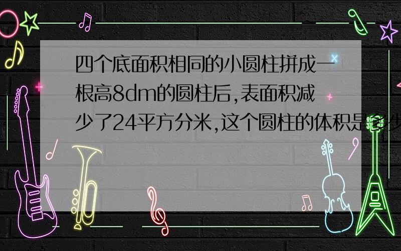 四个底面积相同的小圆柱拼成一根高8dm的圆柱后,表面积减少了24平方分米,这个圆柱的体积是多少?