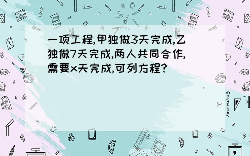 一项工程,甲独做3天完成,乙独做7天完成,两人共同合作,需要x天完成,可列方程?