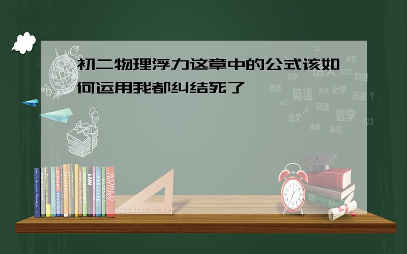 初二物理浮力这章中的公式该如何运用我都纠结死了