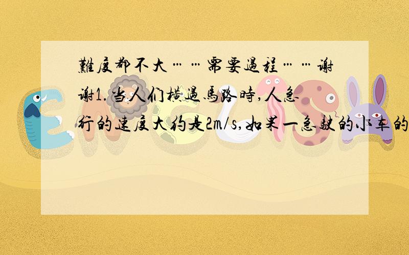 难度都不大……需要过程……谢谢1.当人们横过马路时,人急行的速度大约是2m/s,如果一急驶的小车的速度是80km/h,人至少要再距行驶过来的小车前几米处开始穿越马路.2.短跑运动员在100米的赛