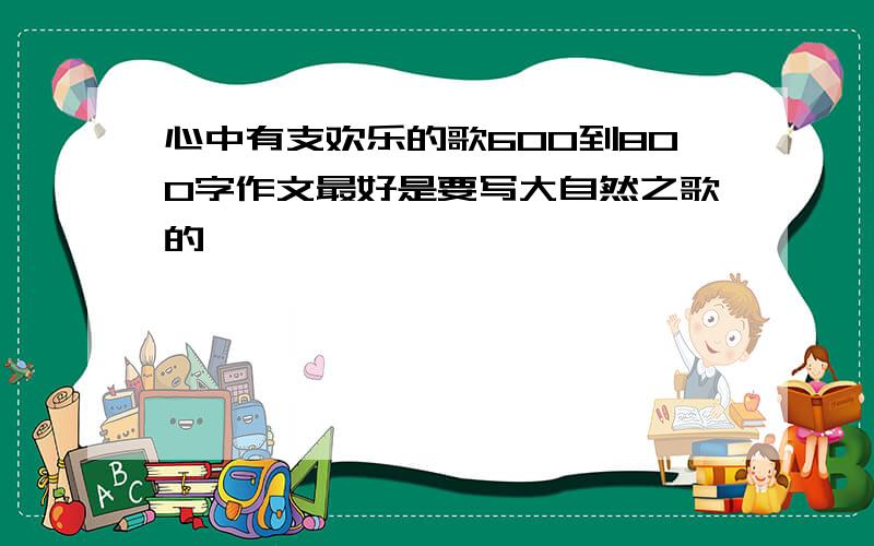 心中有支欢乐的歌600到800字作文最好是要写大自然之歌的,