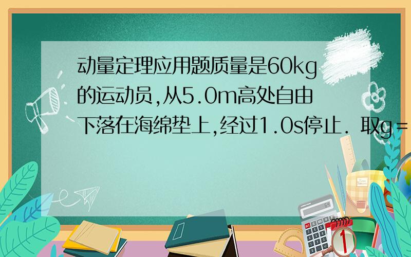 动量定理应用题质量是60kg的运动员,从5.0m高处自由下落在海绵垫上,经过1.0s停止．取g＝10m/s2．求海绵垫对运动员的平均作用力的大小．