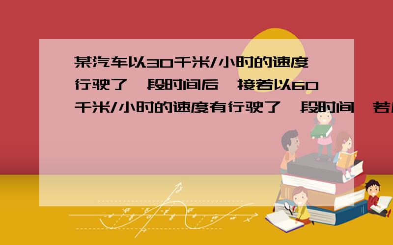 某汽车以30千米/小时的速度行驶了一段时间后,接着以60千米/小时的速度有行驶了一段时间,若后段时间为前段时间的两倍,求汽车行驶的平均速度.算到（30千米/小时*T+60千米/小时*2T）除3T再怎