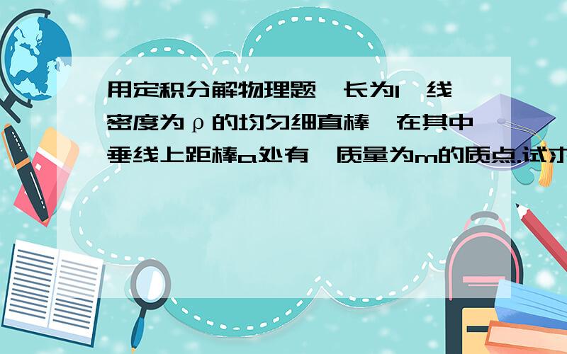 用定积分解物理题一长为l,线密度为ρ的均匀细直棒,在其中垂线上距棒a处有一质量为m的质点.试求质点在垂直于棒的方向上受到的棒的引力,并讨论当棒的长度很长时,该引力的大小.（用定积