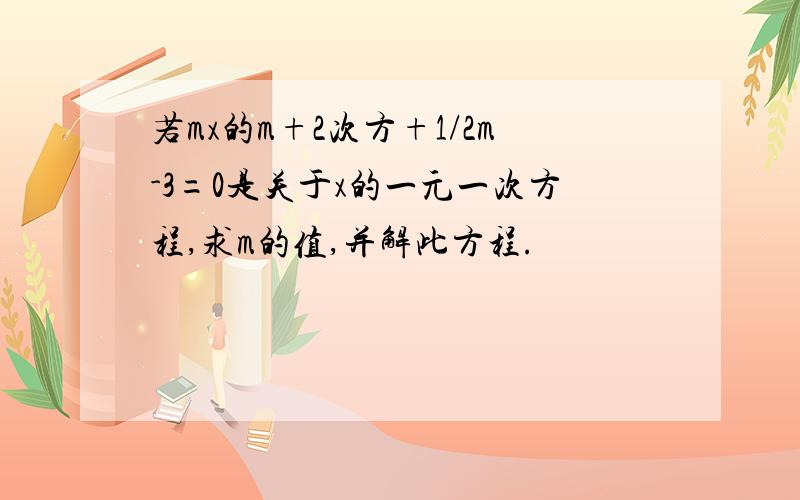 若mx的m+2次方+1/2m-3=0是关于x的一元一次方程,求m的值,并解此方程.