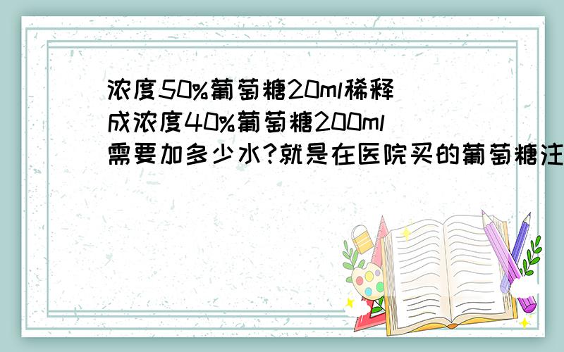 浓度50%葡萄糖20ml稀释成浓度40%葡萄糖200ml需要加多少水?就是在医院买的葡萄糖注射液,规格为20ml：10g的,要配成40% 200ML葡萄糖水,另外网上说再加三片维C,是先喝葡萄糖水还是先吃维C?两者相距