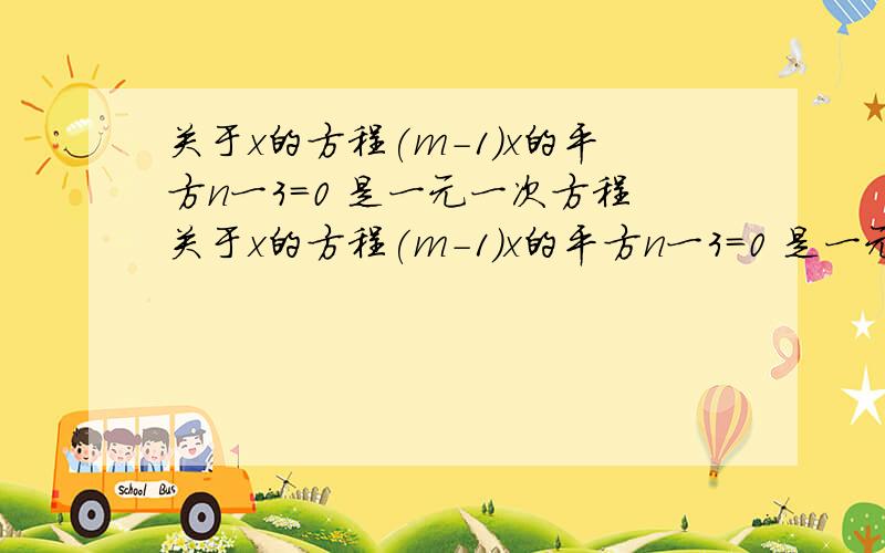 关于x的方程(m-1)x的平方n一3=0 是一元一次方程关于x的方程(m-1)x的平方n一3=0 是一元一次方程 问,则m,n应满足的条件为,