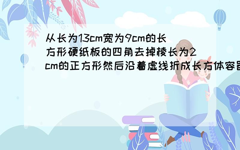 从长为13cm宽为9cm的长方形硬纸板的四角去掉棱长为2cm的正方形然后沿着虚线折成长方体容器求这个体积求你们回答啊!