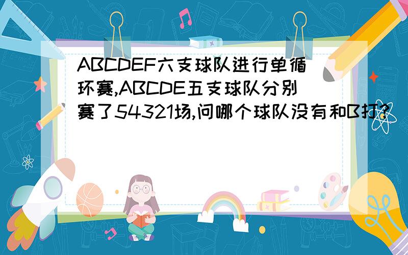 ABCDEF六支球队进行单循环赛,ABCDE五支球队分别赛了54321场,问哪个球队没有和B打?