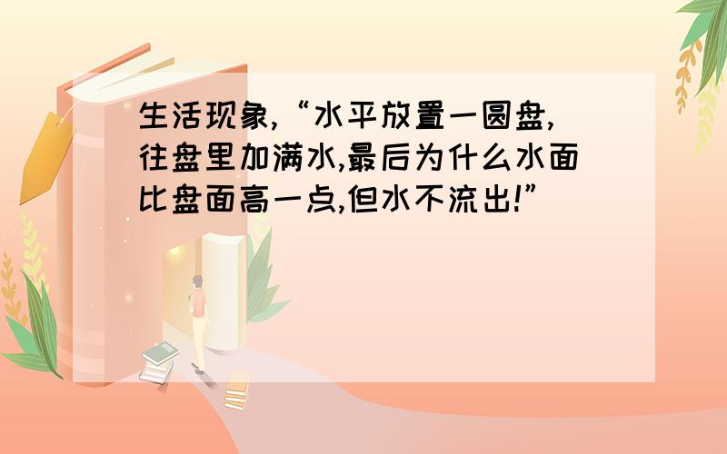 生活现象,“水平放置一圆盘,往盘里加满水,最后为什么水面比盘面高一点,但水不流出!”