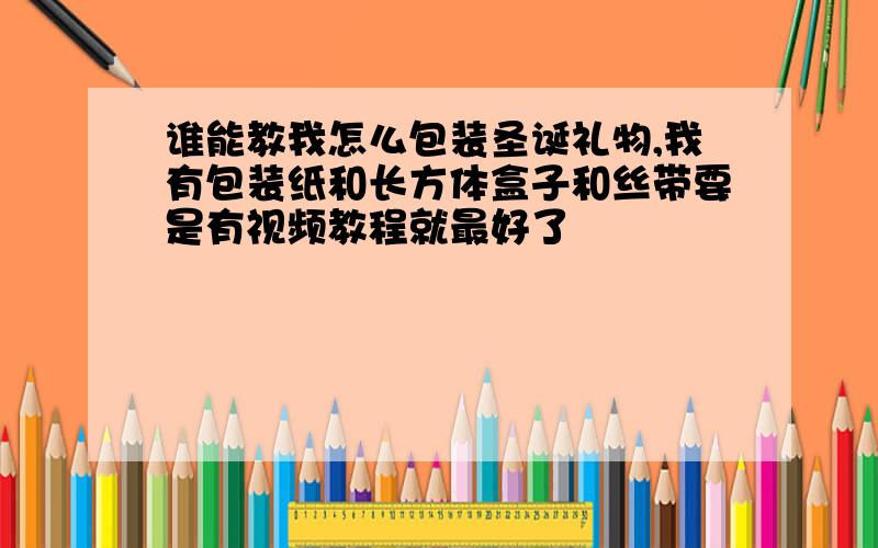 谁能教我怎么包装圣诞礼物,我有包装纸和长方体盒子和丝带要是有视频教程就最好了