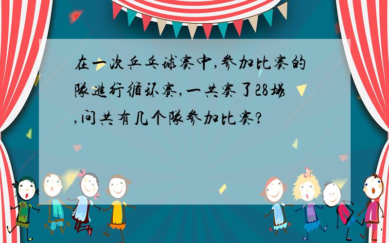 在一次乒乓球赛中,参加比赛的队进行循环赛,一共赛了28场,问共有几个队参加比赛?